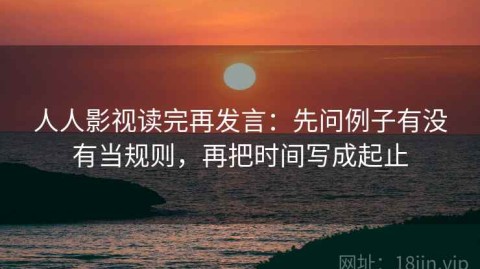 人人影视读完再发言：先问例子有没有当规则，再把时间写成起止