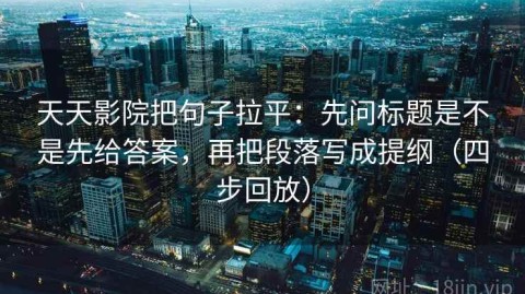 天天影院把句子拉平：先问标题是不是先给答案，再把段落写成提纲（四步回放）