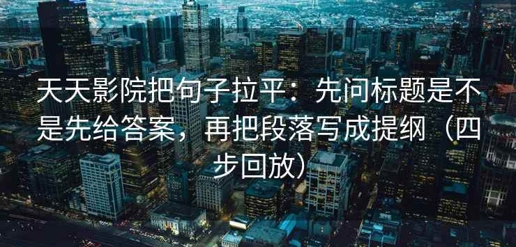 天天影院把句子拉平：先问标题是不是先给答案，再把段落写成提纲（四步回放）