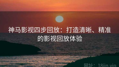 神马影视四步回放：打造清晰、精准的影视回放体验