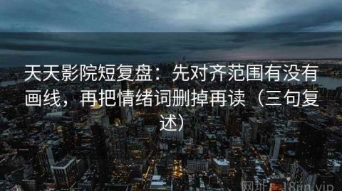 天天影院短复盘：先对齐范围有没有画线，再把情绪词删掉再读（三句复述）