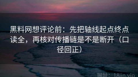 黑料网想评论前：先把轴线起点终点读全，再核对传播链是不是断开（口径回正）