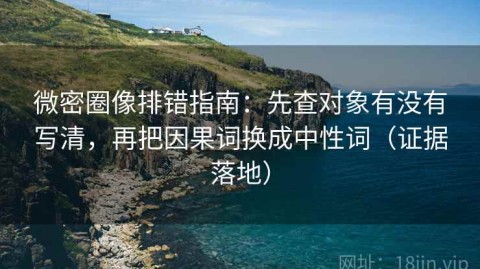 微密圈像排错指南：先查对象有没有写清，再把因果词换成中性词（证据落地）