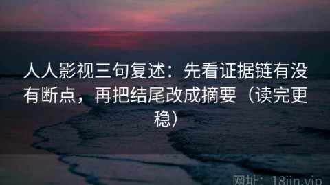 人人影视三句复述：先看证据链有没有断点，再把结尾改成摘要（读完更稳）