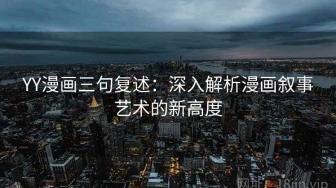 YY漫画三句复述：深入解析漫画叙事艺术的新高度