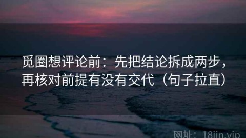 觅圈想评论前：先把结论拆成两步，再核对前提有没有交代（句子拉直）