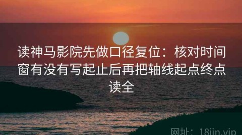 读神马影院先做口径复位：核对时间窗有没有写起止后再把轴线起点终点读全