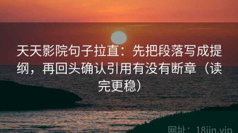 天天影院句子拉直：先把段落写成提纲，再回头确认引用有没有断章（读完更稳）