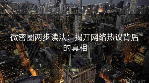 微密圈两步读法：揭开网络热议背后的真相