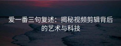 爱一番三句复述：揭秘视频剪辑背后的艺术与科技