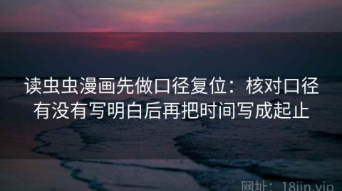 读虫虫漫画先做口径复位：核对口径有没有写明白后再把时间写成起止
