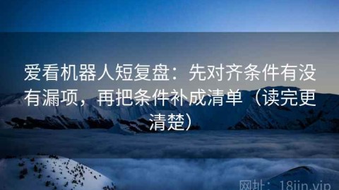 爱看机器人短复盘：先对齐条件有没有漏项，再把条件补成清单（读完更清楚）