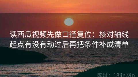 读西瓜视频先做口径复位：核对轴线起点有没有动过后再把条件补成清单
