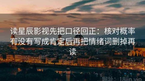 读星辰影视先把口径回正：核对概率有没有写成肯定后再把情绪词删掉再读