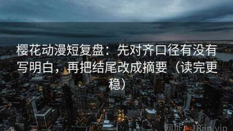 樱花动漫短复盘：先对齐口径有没有写明白，再把结尾改成摘要（读完更稳）