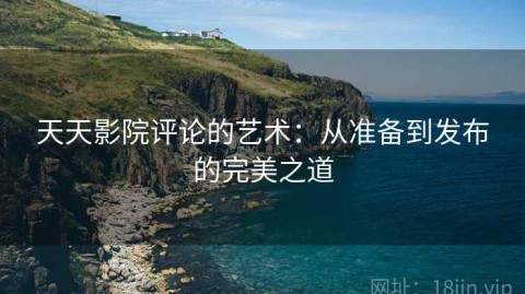 天天影院评论的艺术：从准备到发布的完美之道
