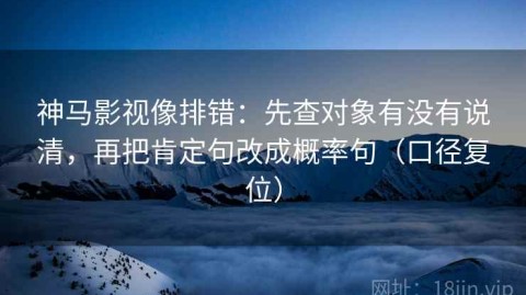 神马影视像排错：先查对象有没有说清，再把肯定句改成概率句（口径复位）