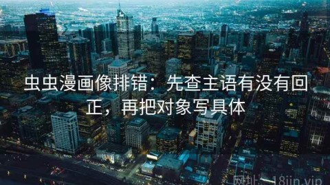 虫虫漫画像排错：先查主语有没有回正，再把对象写具体