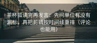 茶杯狐读完再发言：先问单位有没有漏标，再把剪辑按时间线重排（评论也能用）