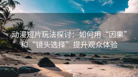 动漫短片玩法探讨：如何用“因果”和“镜头选择”提升观众体验