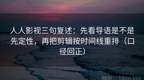 人人影视三句复述：先看导语是不是先定性，再把剪辑按时间线重排（口径回正）