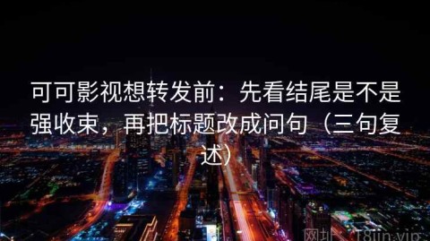可可影视想转发前：先看结尾是不是强收束，再把标题改成问句（三句复述）