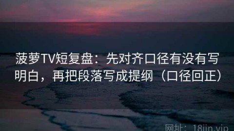 菠萝TV短复盘：先对齐口径有没有写明白，再把段落写成提纲（口径回正）