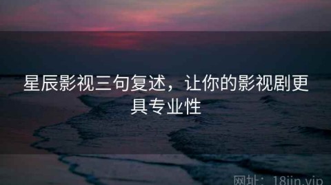 星辰影视三句复述，让你的影视剧更具专业性
