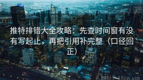推特排错大全攻略：先查时间窗有没有写起止，再把引用补完整（口径回正）
