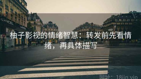 柚子影视的情绪智慧：转发前先看情绪，再具体描写