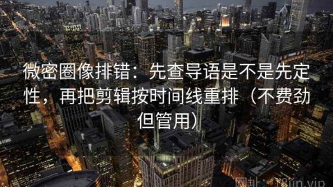 微密圈像排错：先查导语是不是先定性，再把剪辑按时间线重排（不费劲但管用）