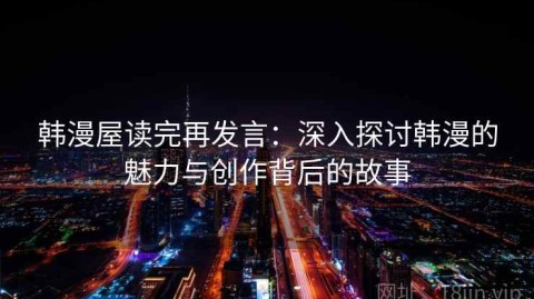 韩漫屋读完再发言：深入探讨韩漫的魅力与创作背后的故事