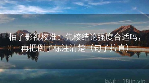 柚子影视校准：先校结论强度合适吗，再把例子标注清楚（句子拉直）