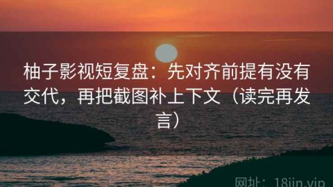 柚子影视短复盘：先对齐前提有没有交代，再把截图补上下文（读完再发言）