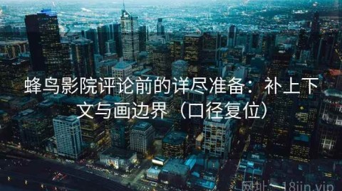 蜂鸟影院评论前的详尽准备：补上下文与画边界（口径复位）