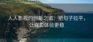 人人影视的创新之道：把句子拉平，让观影体验更稳
