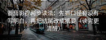 番茄影视两步读法：先抓口径有没有写明白，再把结尾改成摘要（读完更清醒）
