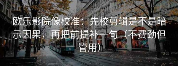 欧乐影院像校准：先校剪辑是不是暗示因果，再把前提补一句（不费劲但管用）