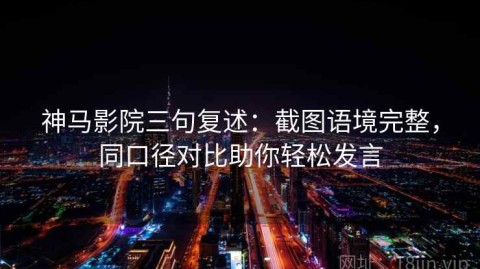 神马影院三句复述：截图语境完整，同口径对比助你轻松发言