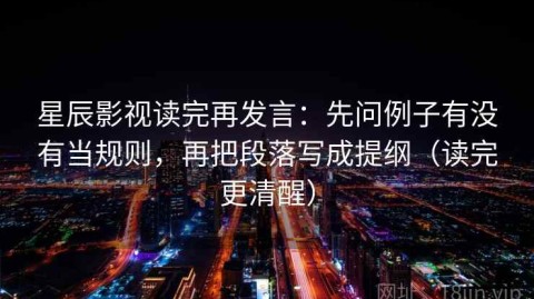 星辰影视读完再发言：先问例子有没有当规则，再把段落写成提纲（读完更清醒）