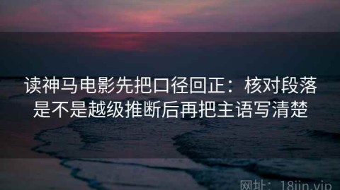 读神马电影先把口径回正：核对段落是不是越级推断后再把主语写清楚