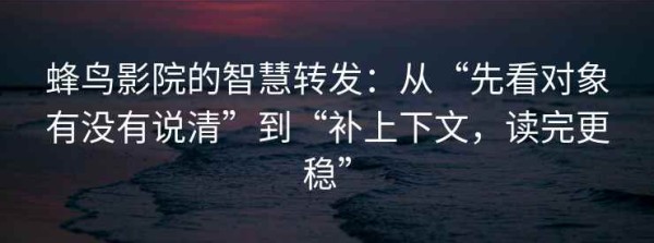 蜂鸟影院的智慧转发：从“先看对象有没有说清”到“补上下文，读完更稳”