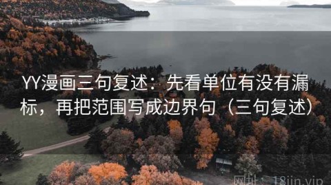 YY漫画三句复述：先看单位有没有漏标，再把范围写成边界句（三句复述）