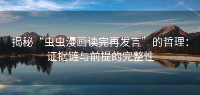 揭秘“虫虫漫画读完再发言”的哲理：证据链与前提的完整性