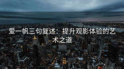 爱一帆三句复述：提升观影体验的艺术之道