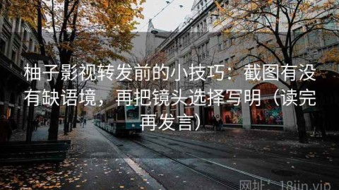 柚子影视转发前的小技巧：截图有没有缺语境，再把镜头选择写明（读完再发言）
