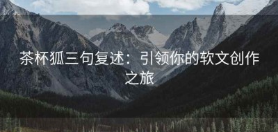 茶杯狐三句复述：引领你的软文创作之旅
