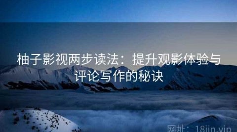 柚子影视两步读法：提升观影体验与评论写作的秘诀