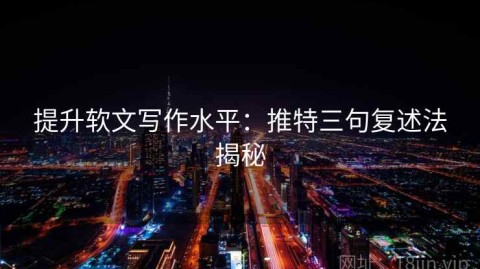提升软文写作水平：推特三句复述法揭秘