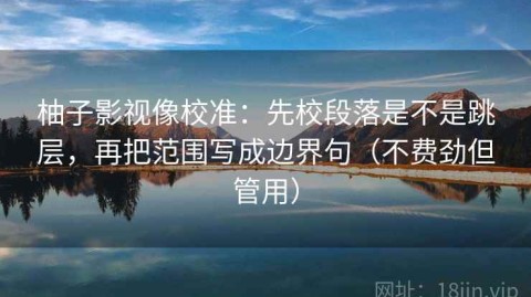柚子影视像校准：先校段落是不是跳层，再把范围写成边界句（不费劲但管用）